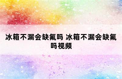 冰箱不漏会缺氟吗 冰箱不漏会缺氟吗视频